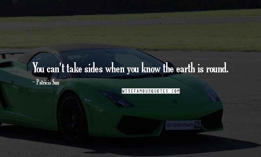 Patricia Sun Quotes: You can't take sides when you know the earth is round.