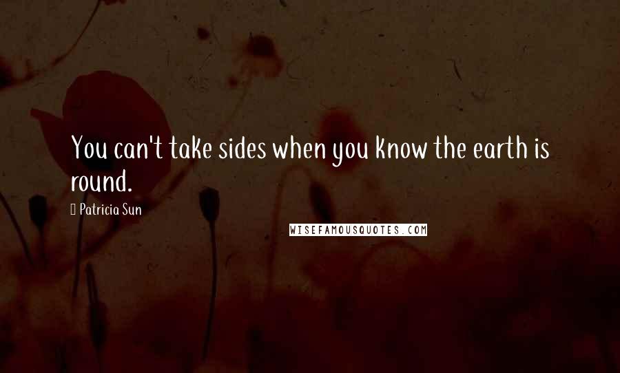 Patricia Sun Quotes: You can't take sides when you know the earth is round.