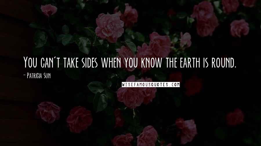 Patricia Sun Quotes: You can't take sides when you know the earth is round.