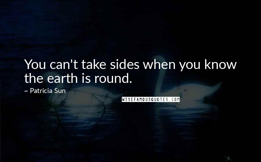 Patricia Sun Quotes: You can't take sides when you know the earth is round.