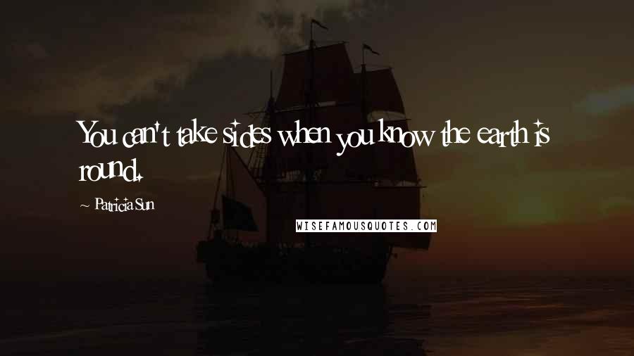 Patricia Sun Quotes: You can't take sides when you know the earth is round.