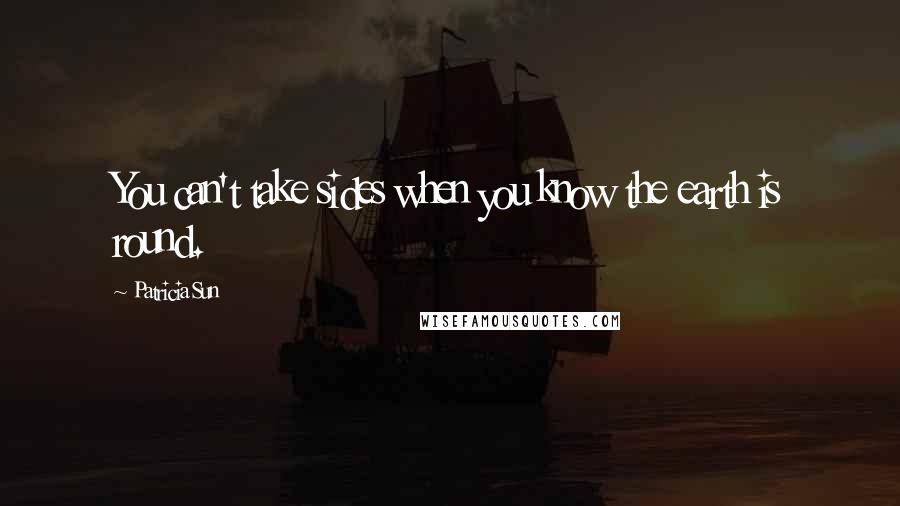 Patricia Sun Quotes: You can't take sides when you know the earth is round.