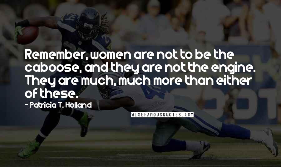 Patricia T. Holland Quotes: Remember, women are not to be the caboose, and they are not the engine. They are much, much more than either of these.