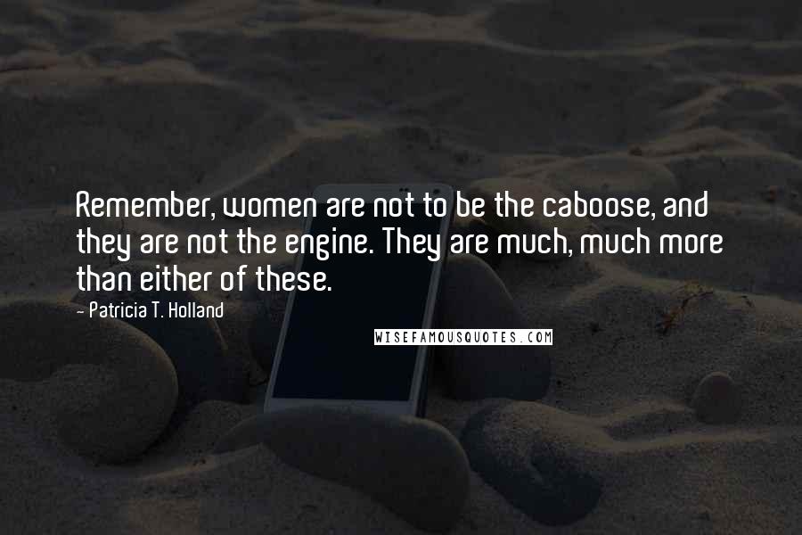 Patricia T. Holland Quotes: Remember, women are not to be the caboose, and they are not the engine. They are much, much more than either of these.