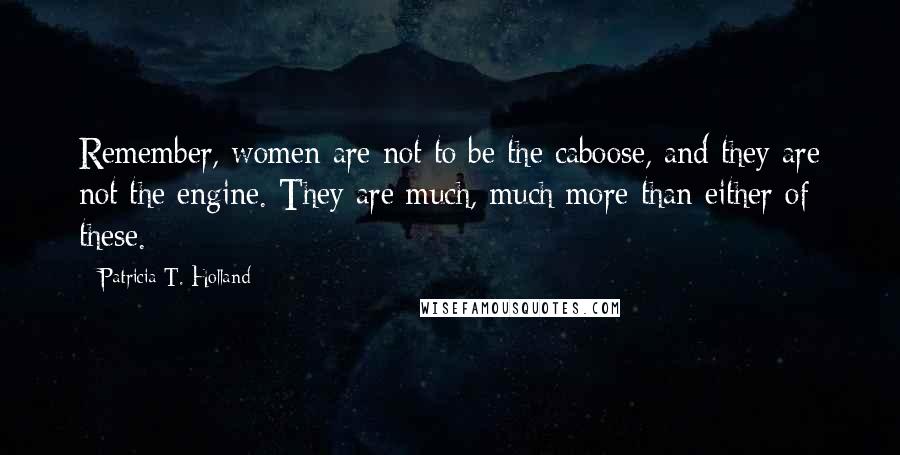 Patricia T. Holland Quotes: Remember, women are not to be the caboose, and they are not the engine. They are much, much more than either of these.