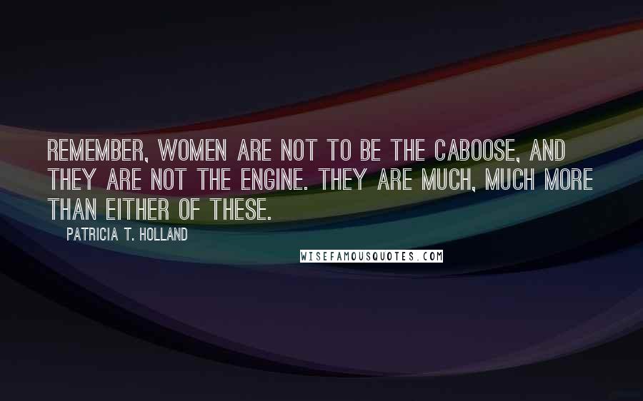 Patricia T. Holland Quotes: Remember, women are not to be the caboose, and they are not the engine. They are much, much more than either of these.