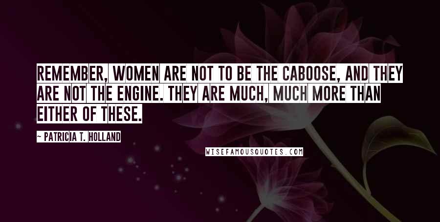 Patricia T. Holland Quotes: Remember, women are not to be the caboose, and they are not the engine. They are much, much more than either of these.