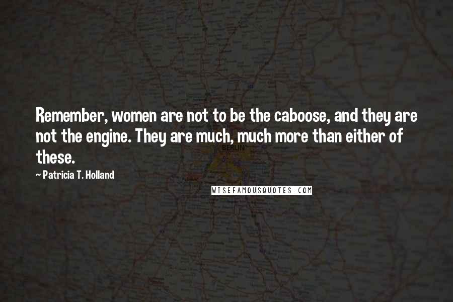 Patricia T. Holland Quotes: Remember, women are not to be the caboose, and they are not the engine. They are much, much more than either of these.