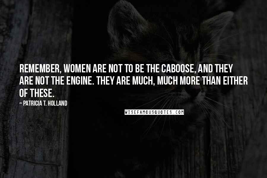 Patricia T. Holland Quotes: Remember, women are not to be the caboose, and they are not the engine. They are much, much more than either of these.