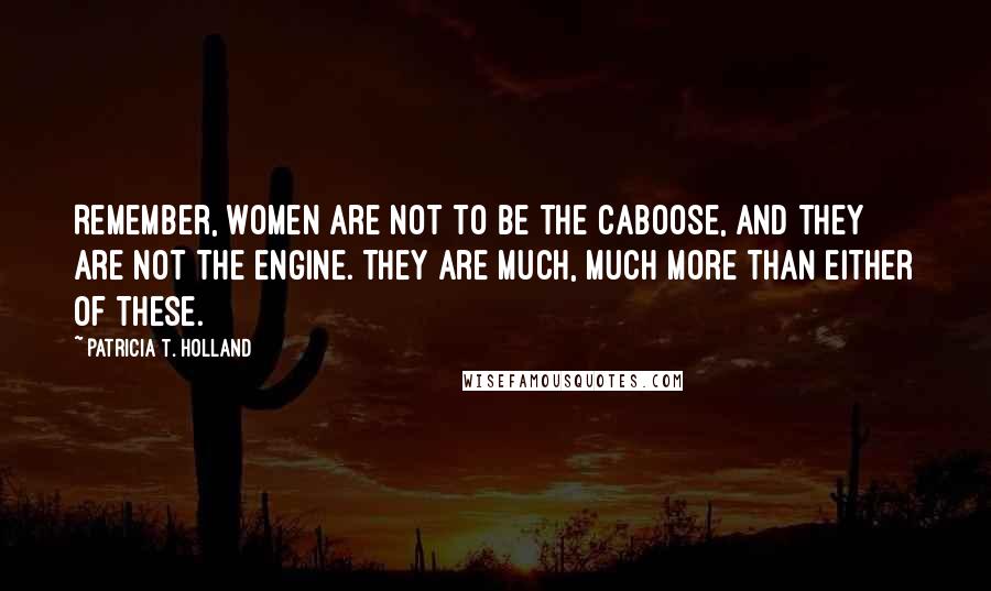 Patricia T. Holland Quotes: Remember, women are not to be the caboose, and they are not the engine. They are much, much more than either of these.