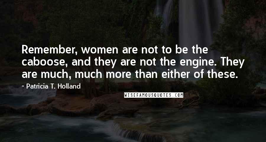 Patricia T. Holland Quotes: Remember, women are not to be the caboose, and they are not the engine. They are much, much more than either of these.