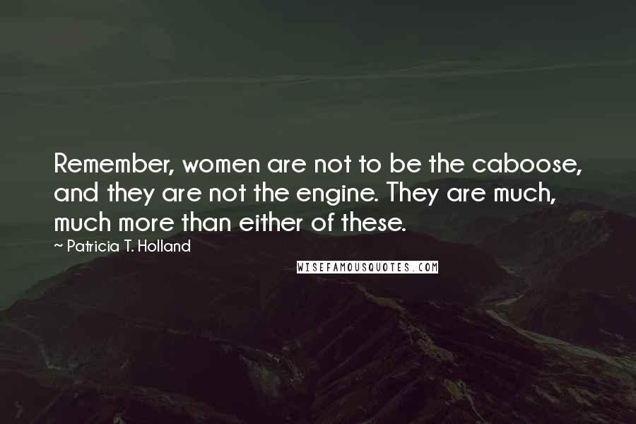 Patricia T. Holland Quotes: Remember, women are not to be the caboose, and they are not the engine. They are much, much more than either of these.