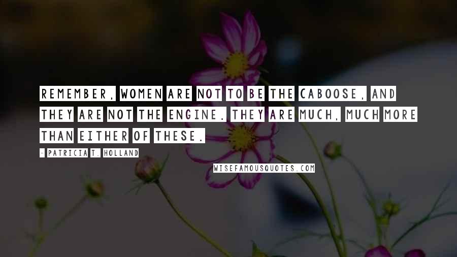 Patricia T. Holland Quotes: Remember, women are not to be the caboose, and they are not the engine. They are much, much more than either of these.