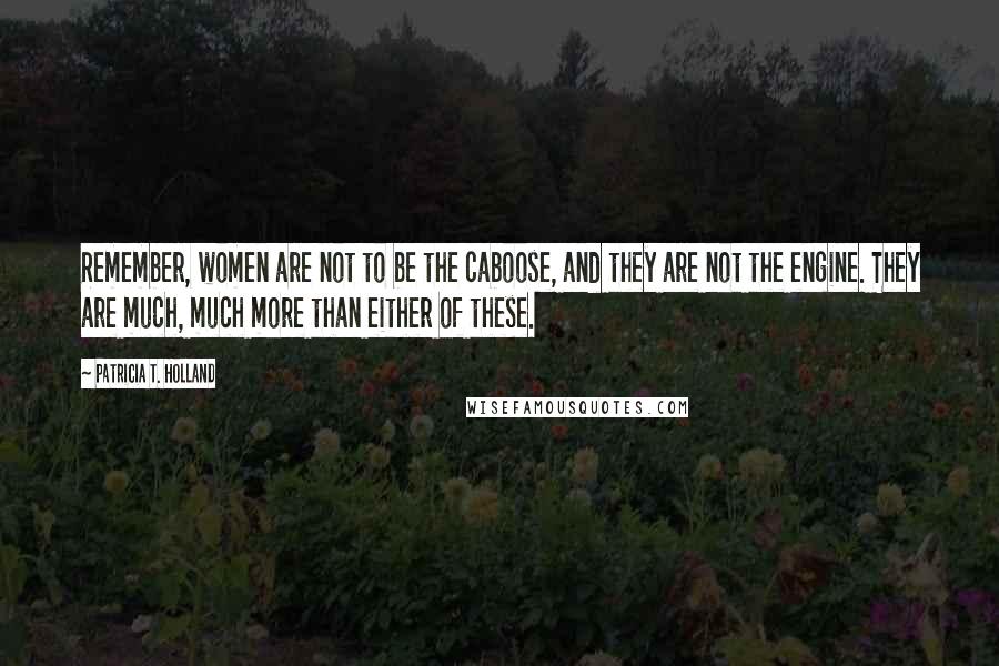 Patricia T. Holland Quotes: Remember, women are not to be the caboose, and they are not the engine. They are much, much more than either of these.