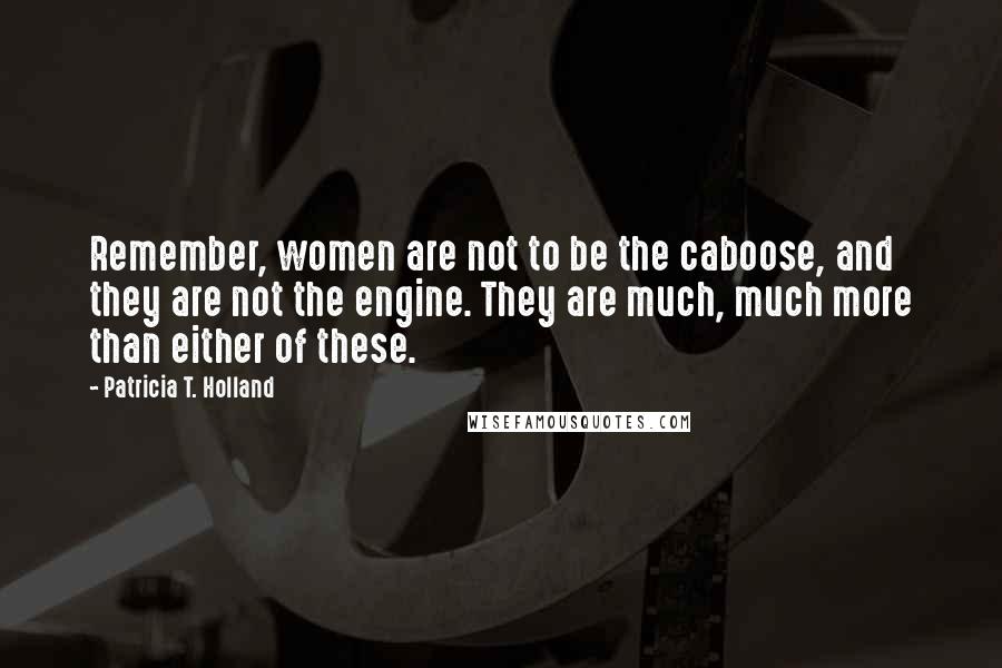 Patricia T. Holland Quotes: Remember, women are not to be the caboose, and they are not the engine. They are much, much more than either of these.