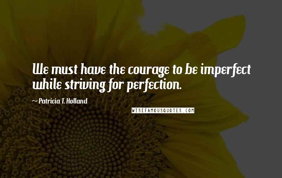 Patricia T. Holland Quotes: We must have the courage to be imperfect while striving for perfection.