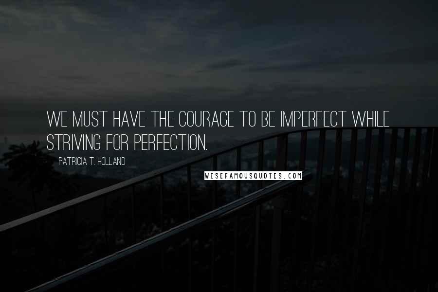 Patricia T. Holland Quotes: We must have the courage to be imperfect while striving for perfection.