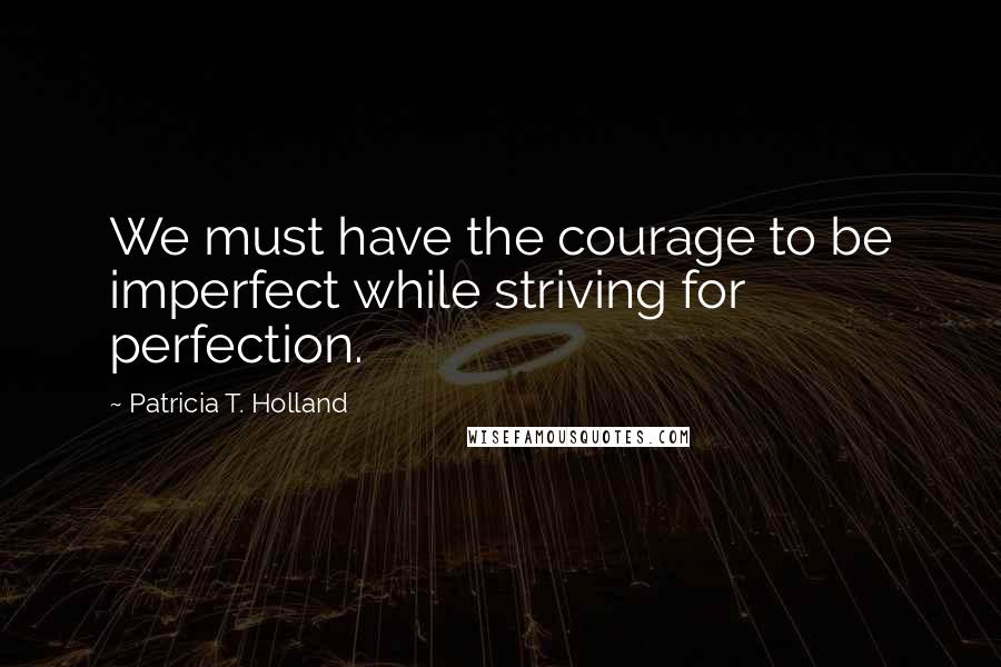 Patricia T. Holland Quotes: We must have the courage to be imperfect while striving for perfection.