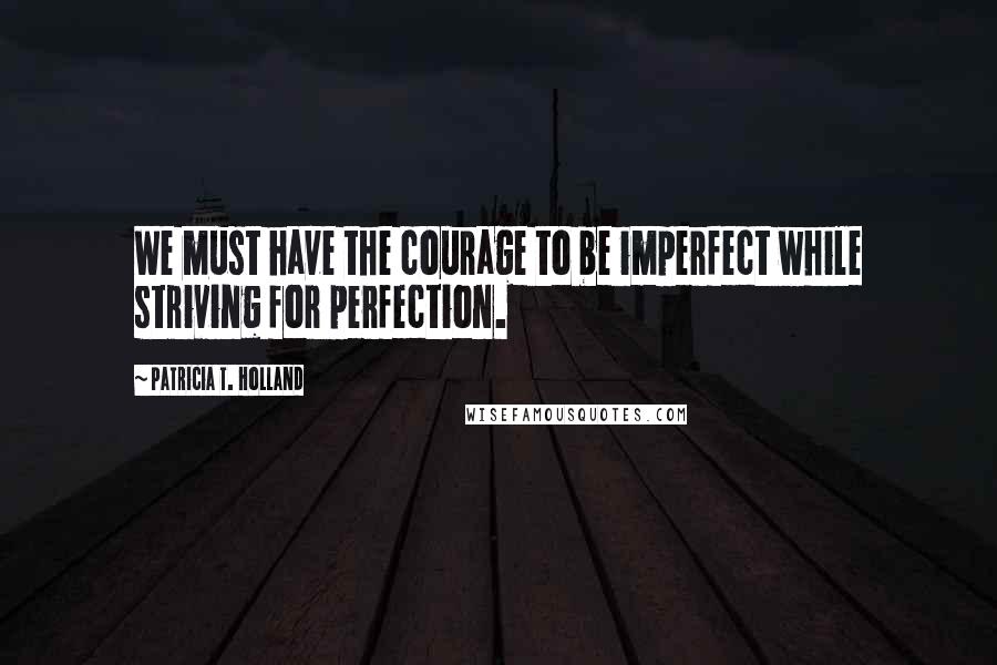 Patricia T. Holland Quotes: We must have the courage to be imperfect while striving for perfection.