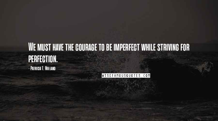 Patricia T. Holland Quotes: We must have the courage to be imperfect while striving for perfection.