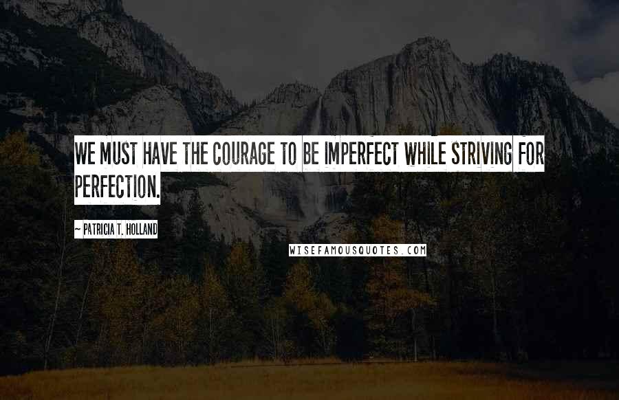 Patricia T. Holland Quotes: We must have the courage to be imperfect while striving for perfection.