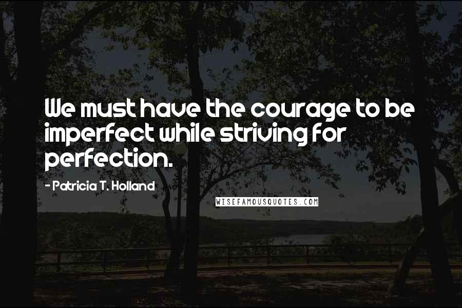 Patricia T. Holland Quotes: We must have the courage to be imperfect while striving for perfection.