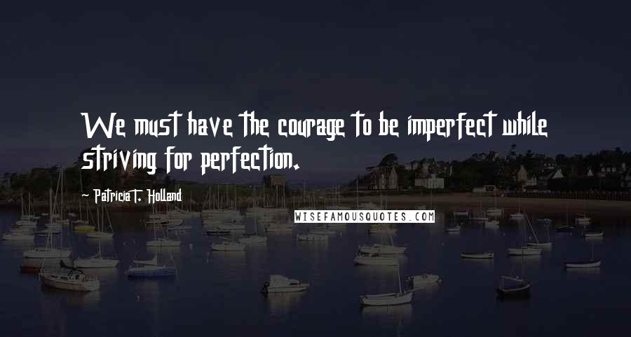 Patricia T. Holland Quotes: We must have the courage to be imperfect while striving for perfection.