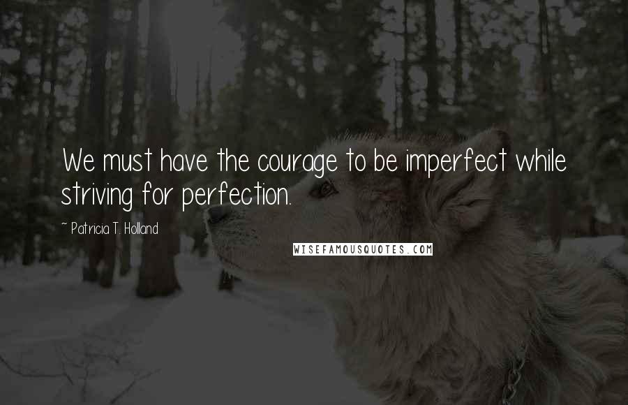 Patricia T. Holland Quotes: We must have the courage to be imperfect while striving for perfection.