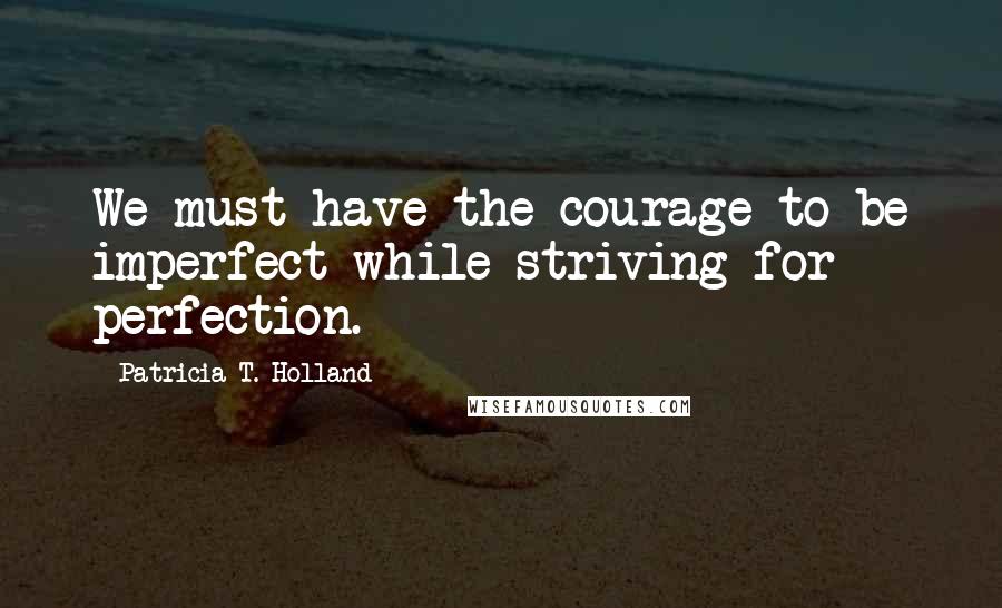 Patricia T. Holland Quotes: We must have the courage to be imperfect while striving for perfection.