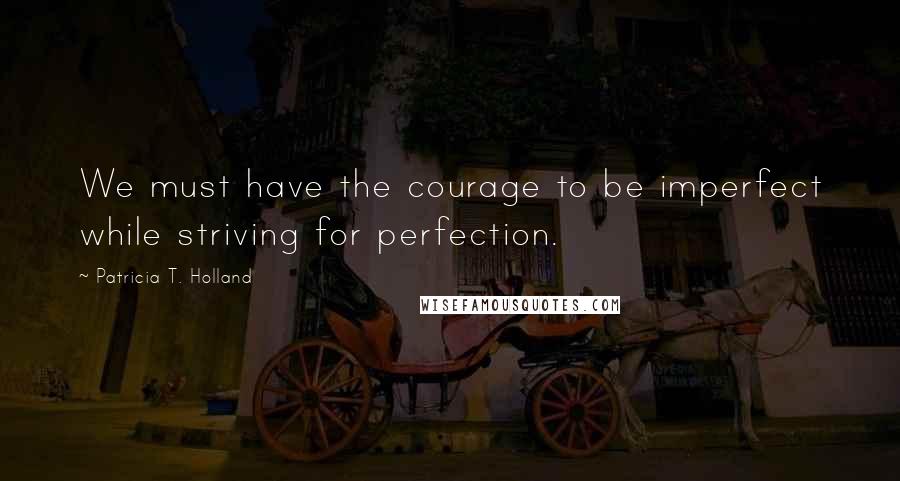 Patricia T. Holland Quotes: We must have the courage to be imperfect while striving for perfection.