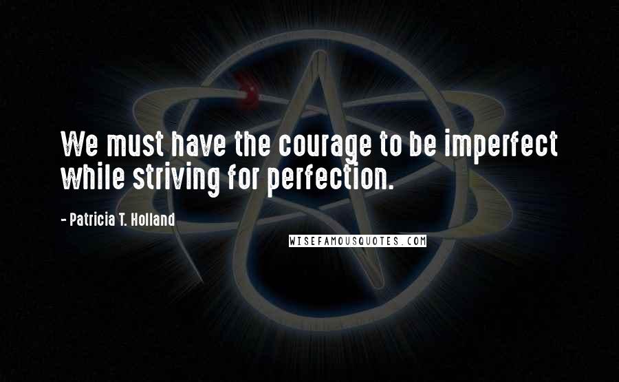 Patricia T. Holland Quotes: We must have the courage to be imperfect while striving for perfection.