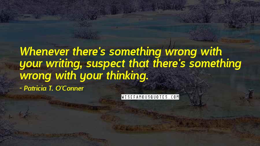 Patricia T. O'Conner Quotes: Whenever there's something wrong with your writing, suspect that there's something wrong with your thinking.