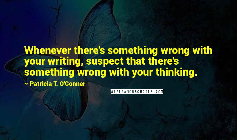 Patricia T. O'Conner Quotes: Whenever there's something wrong with your writing, suspect that there's something wrong with your thinking.