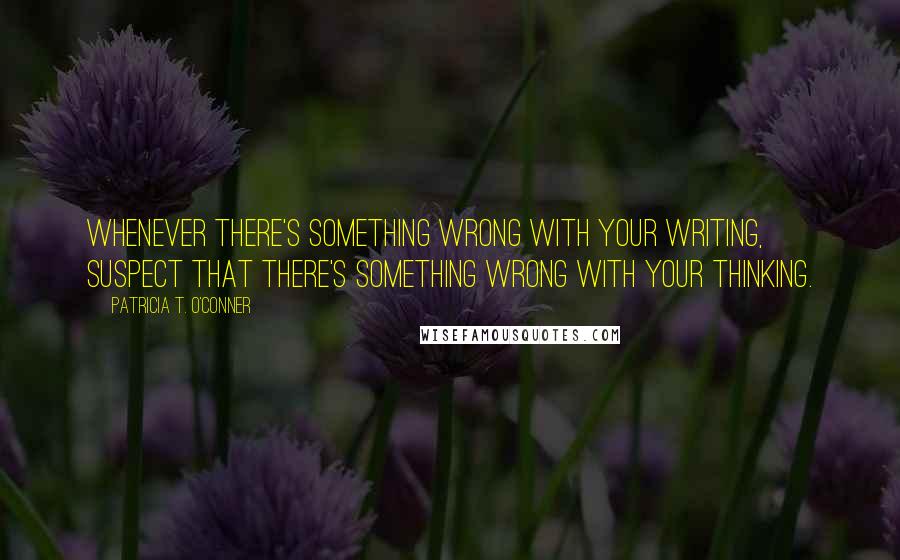 Patricia T. O'Conner Quotes: Whenever there's something wrong with your writing, suspect that there's something wrong with your thinking.