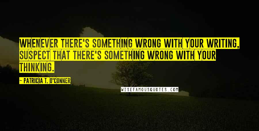 Patricia T. O'Conner Quotes: Whenever there's something wrong with your writing, suspect that there's something wrong with your thinking.