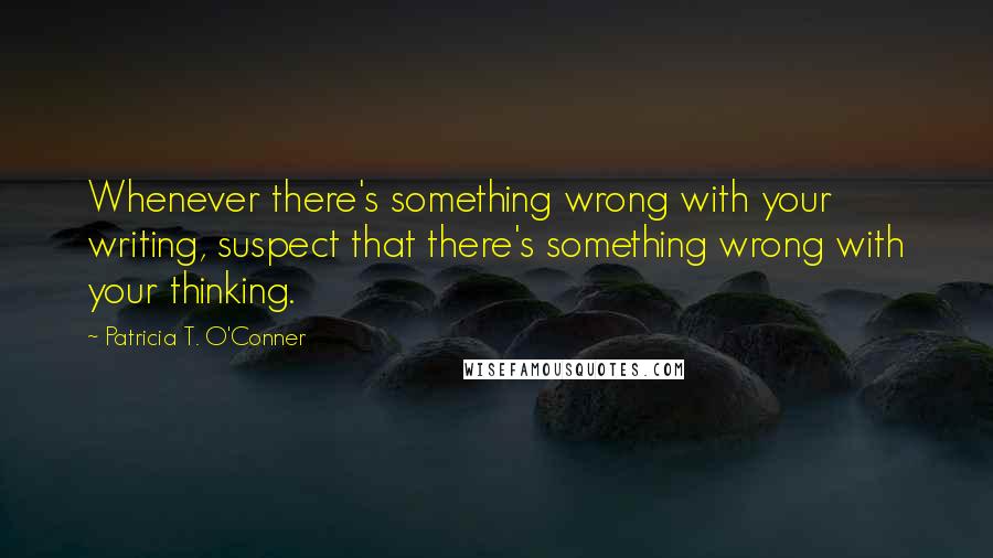 Patricia T. O'Conner Quotes: Whenever there's something wrong with your writing, suspect that there's something wrong with your thinking.