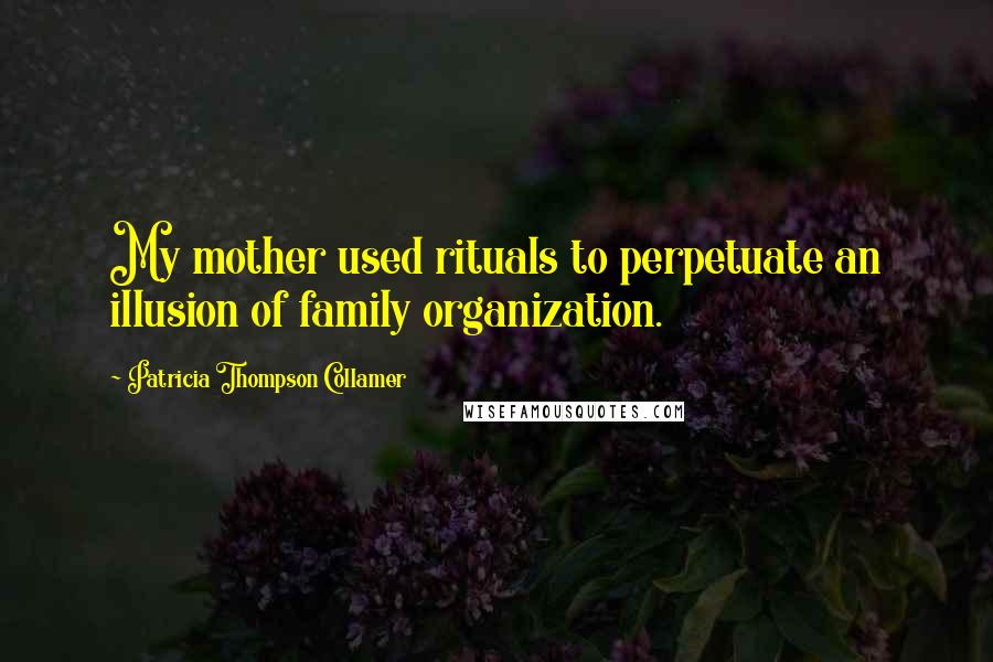 Patricia Thompson Collamer Quotes: My mother used rituals to perpetuate an illusion of family organization.