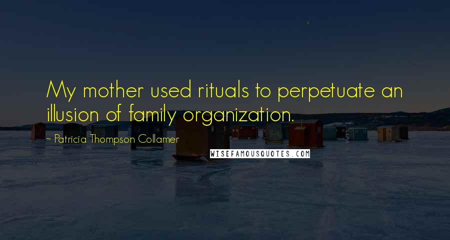 Patricia Thompson Collamer Quotes: My mother used rituals to perpetuate an illusion of family organization.