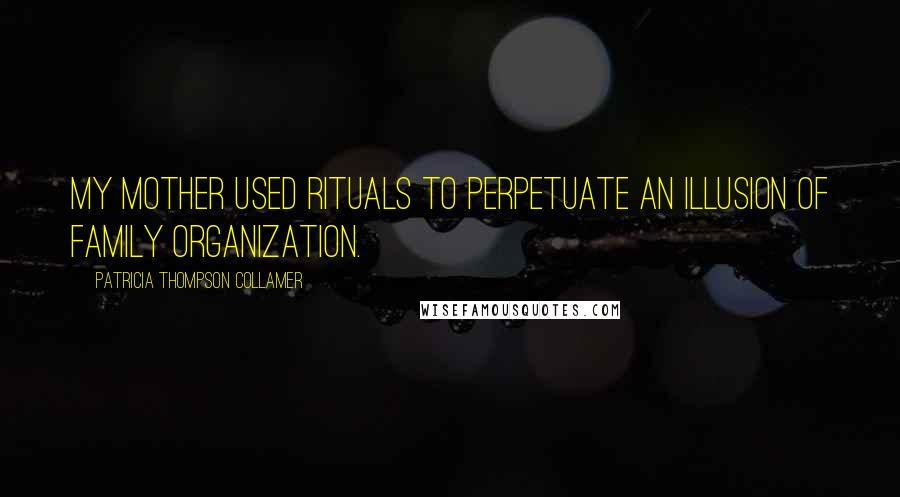 Patricia Thompson Collamer Quotes: My mother used rituals to perpetuate an illusion of family organization.