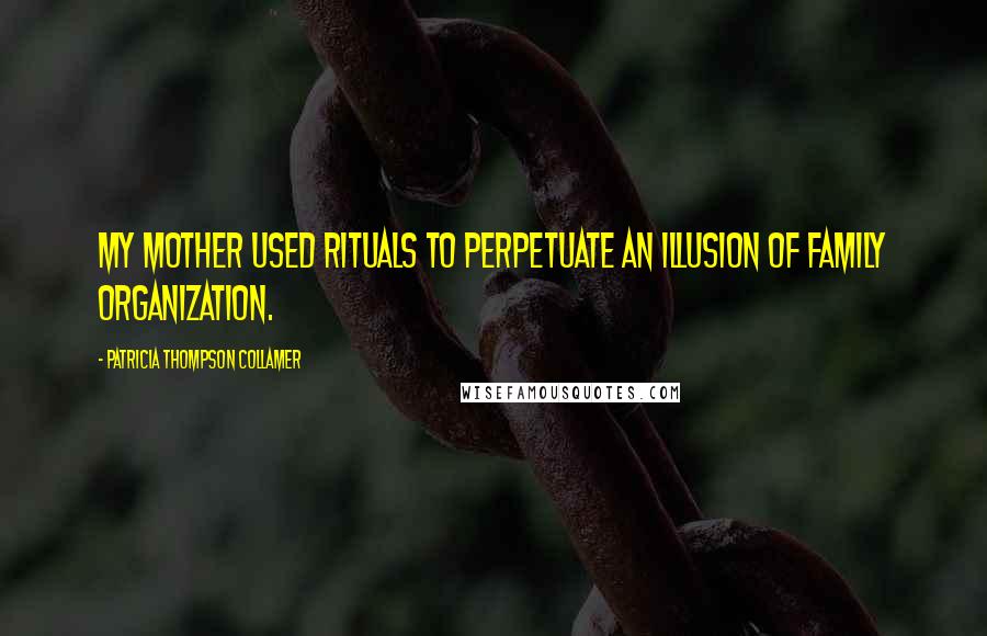 Patricia Thompson Collamer Quotes: My mother used rituals to perpetuate an illusion of family organization.