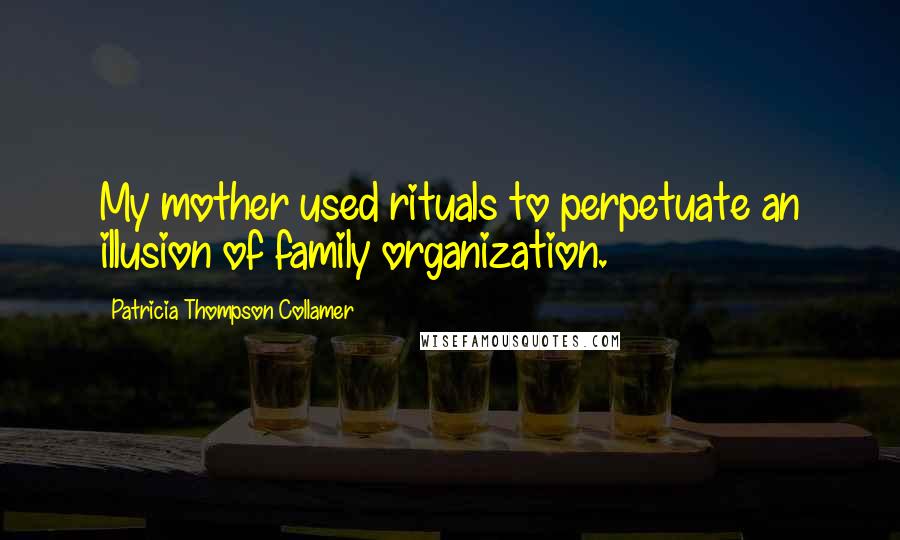 Patricia Thompson Collamer Quotes: My mother used rituals to perpetuate an illusion of family organization.