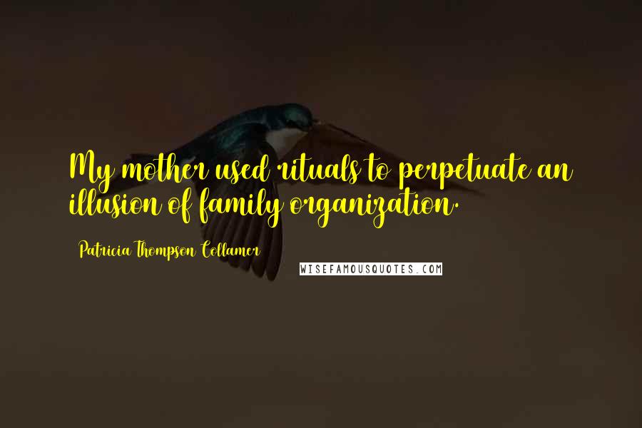 Patricia Thompson Collamer Quotes: My mother used rituals to perpetuate an illusion of family organization.