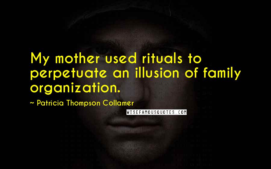 Patricia Thompson Collamer Quotes: My mother used rituals to perpetuate an illusion of family organization.