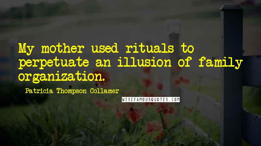 Patricia Thompson Collamer Quotes: My mother used rituals to perpetuate an illusion of family organization.