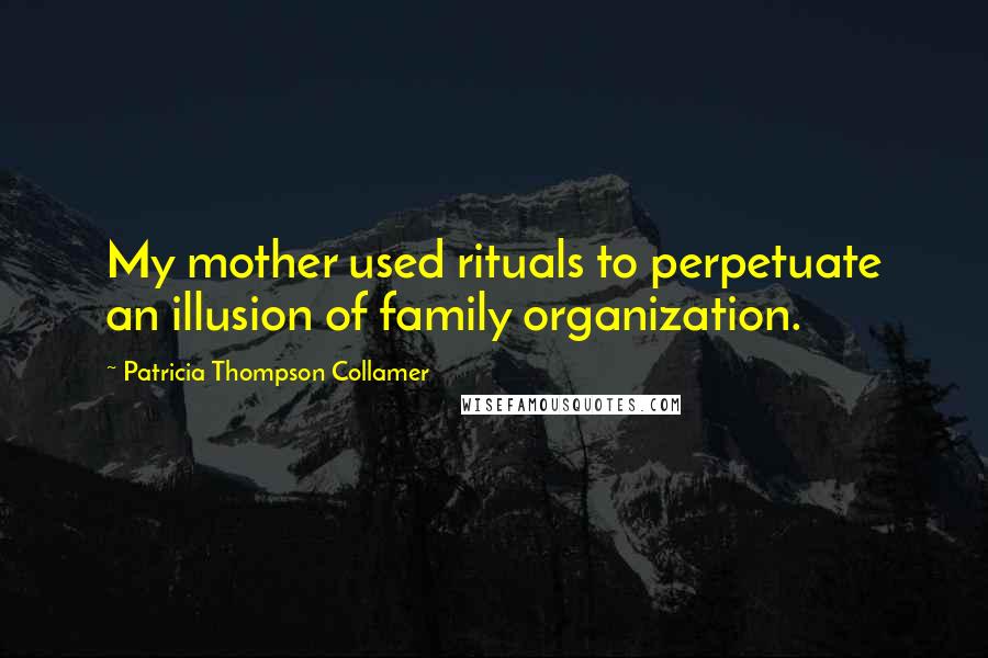 Patricia Thompson Collamer Quotes: My mother used rituals to perpetuate an illusion of family organization.