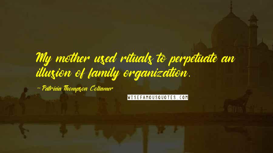 Patricia Thompson Collamer Quotes: My mother used rituals to perpetuate an illusion of family organization.