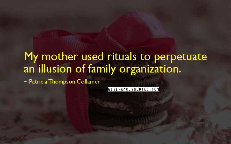Patricia Thompson Collamer Quotes: My mother used rituals to perpetuate an illusion of family organization.