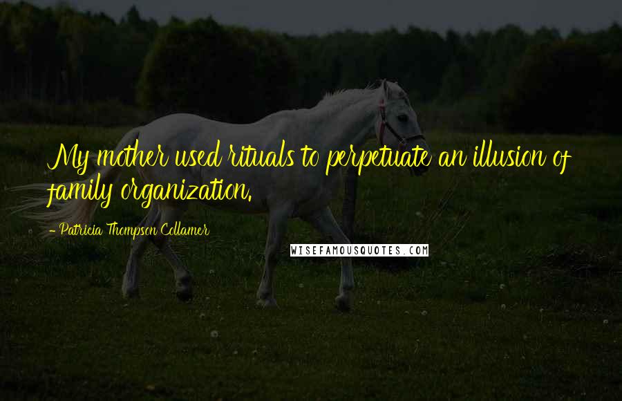 Patricia Thompson Collamer Quotes: My mother used rituals to perpetuate an illusion of family organization.