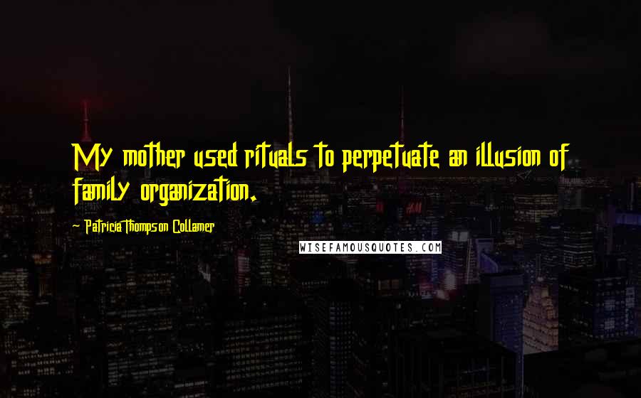 Patricia Thompson Collamer Quotes: My mother used rituals to perpetuate an illusion of family organization.