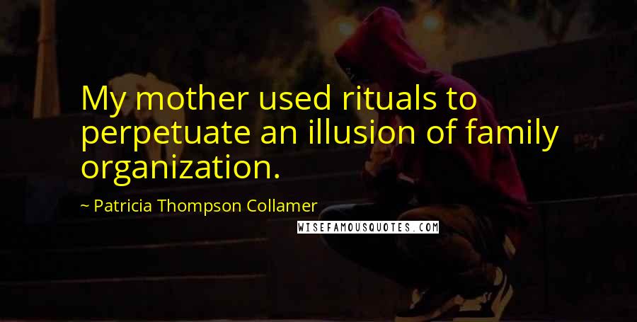 Patricia Thompson Collamer Quotes: My mother used rituals to perpetuate an illusion of family organization.